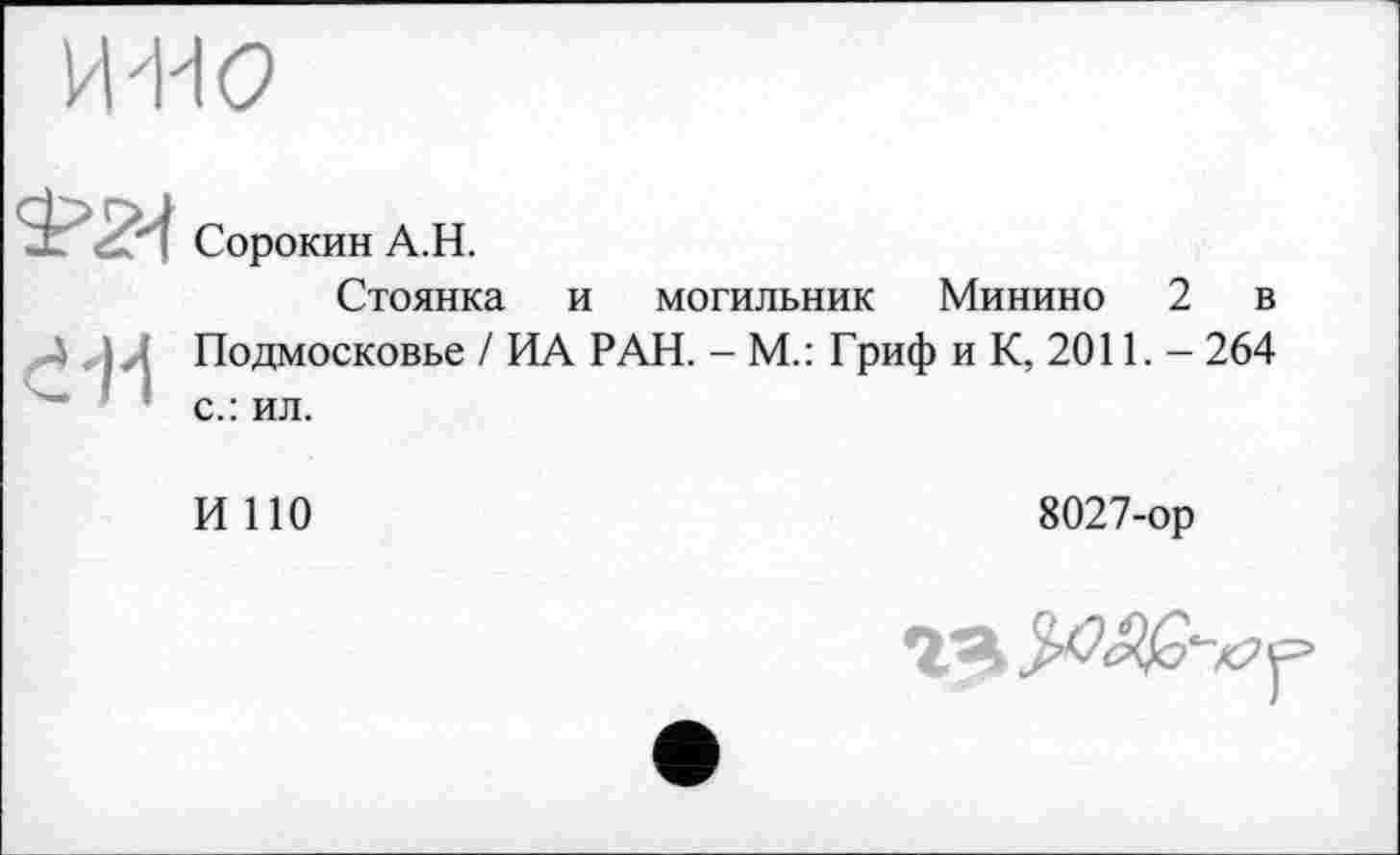 ﻿Сорокин А.Н.
Стоянка и могильник Минино 2 в Подмосковье / ИА РАН. - М.: Гриф и К, 2011. - 264 с.: ил.
И ПО
8027-ор